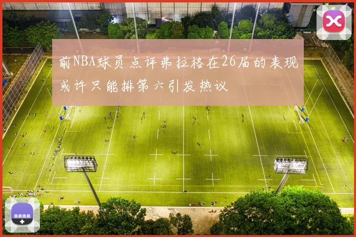 前NBA球员点评弗拉格在26届的表现或许只能排第六引发热议