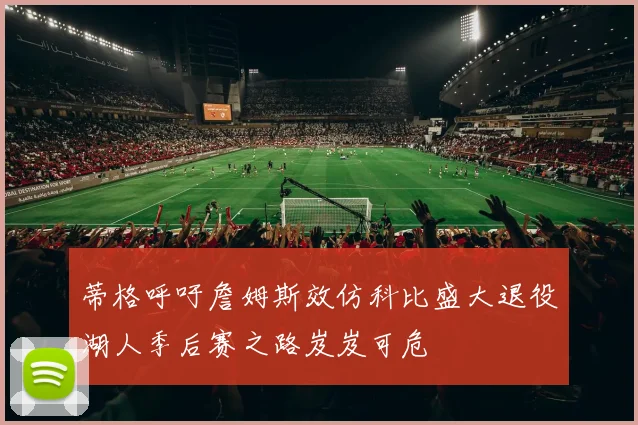 蒂格呼吁詹姆斯效仿科比盛大退役湖人季后赛之路岌岌可危